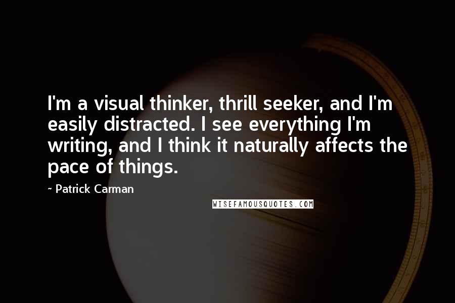 Patrick Carman Quotes: I'm a visual thinker, thrill seeker, and I'm easily distracted. I see everything I'm writing, and I think it naturally affects the pace of things.