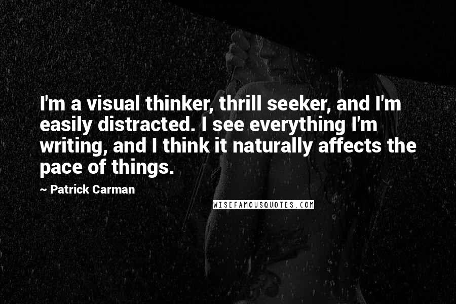 Patrick Carman Quotes: I'm a visual thinker, thrill seeker, and I'm easily distracted. I see everything I'm writing, and I think it naturally affects the pace of things.