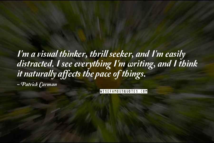 Patrick Carman Quotes: I'm a visual thinker, thrill seeker, and I'm easily distracted. I see everything I'm writing, and I think it naturally affects the pace of things.