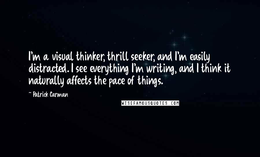 Patrick Carman Quotes: I'm a visual thinker, thrill seeker, and I'm easily distracted. I see everything I'm writing, and I think it naturally affects the pace of things.