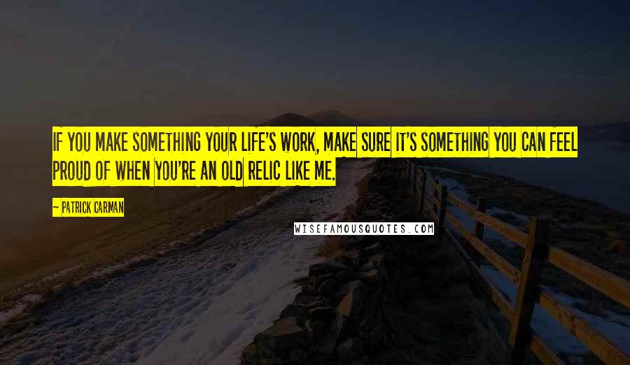 Patrick Carman Quotes: If you make something your life's work, make sure it's something you can feel proud of when you're an old relic like me.