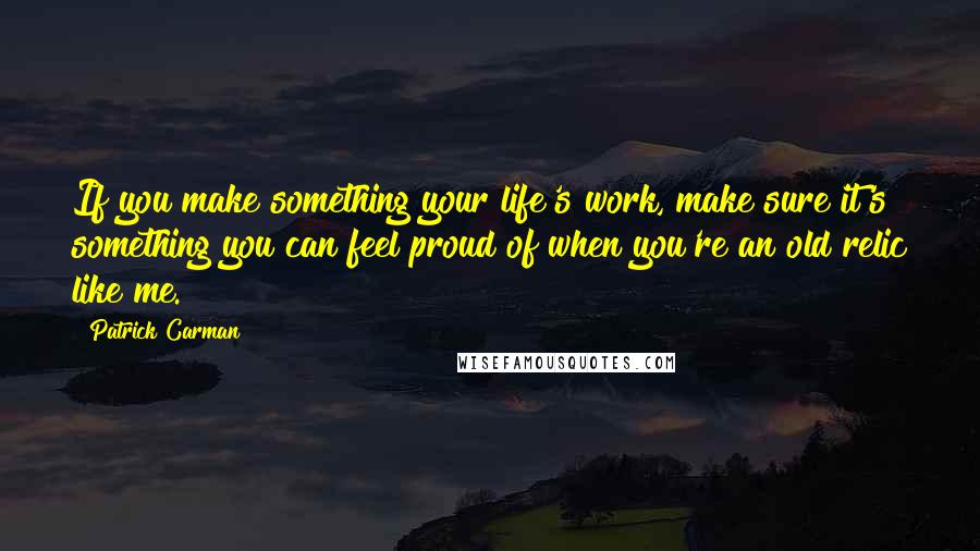 Patrick Carman Quotes: If you make something your life's work, make sure it's something you can feel proud of when you're an old relic like me.