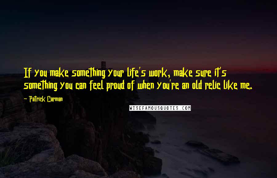 Patrick Carman Quotes: If you make something your life's work, make sure it's something you can feel proud of when you're an old relic like me.