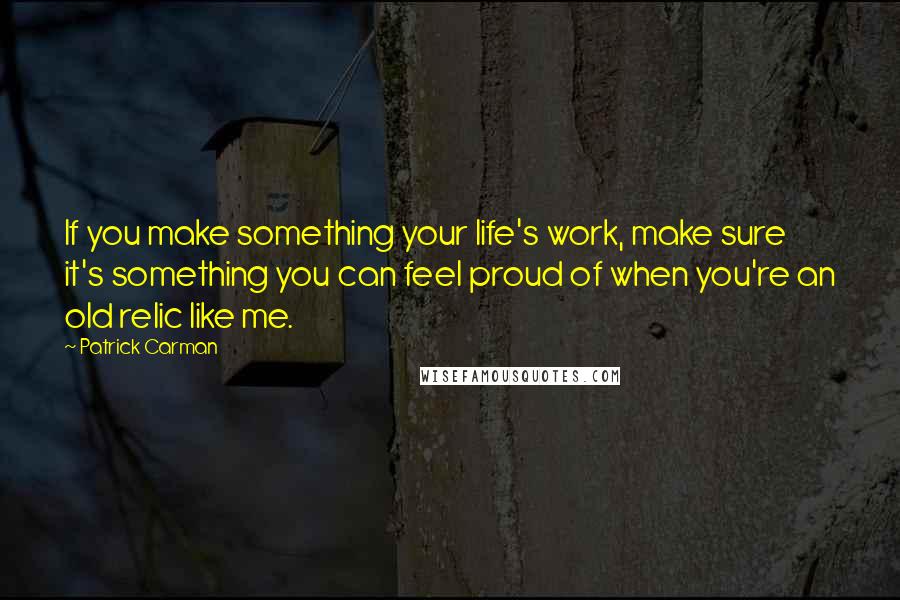 Patrick Carman Quotes: If you make something your life's work, make sure it's something you can feel proud of when you're an old relic like me.