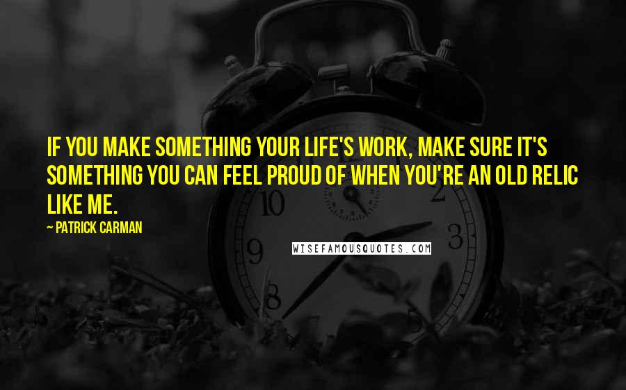 Patrick Carman Quotes: If you make something your life's work, make sure it's something you can feel proud of when you're an old relic like me.