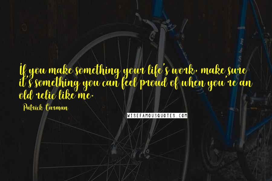 Patrick Carman Quotes: If you make something your life's work, make sure it's something you can feel proud of when you're an old relic like me.