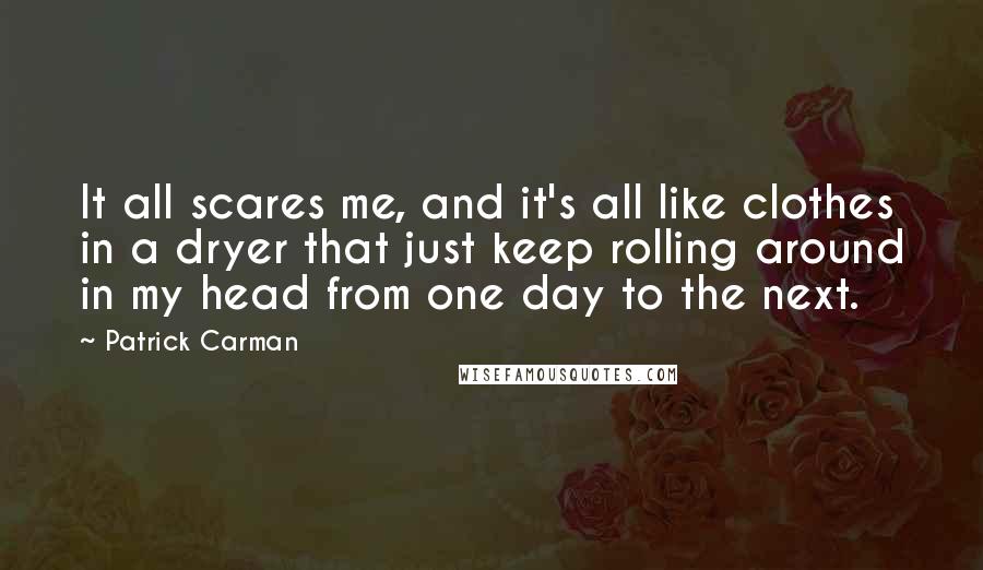 Patrick Carman Quotes: It all scares me, and it's all like clothes in a dryer that just keep rolling around in my head from one day to the next.