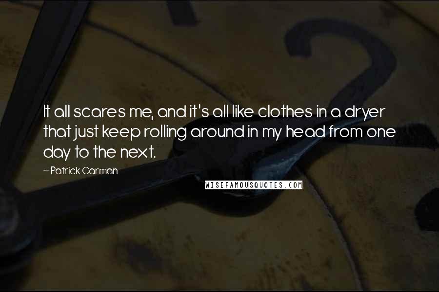 Patrick Carman Quotes: It all scares me, and it's all like clothes in a dryer that just keep rolling around in my head from one day to the next.