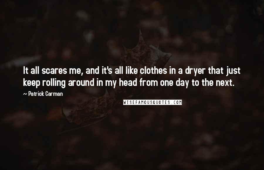 Patrick Carman Quotes: It all scares me, and it's all like clothes in a dryer that just keep rolling around in my head from one day to the next.