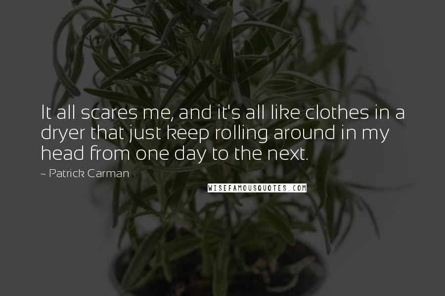 Patrick Carman Quotes: It all scares me, and it's all like clothes in a dryer that just keep rolling around in my head from one day to the next.