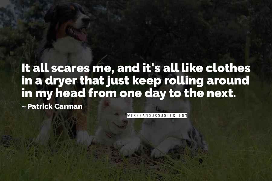 Patrick Carman Quotes: It all scares me, and it's all like clothes in a dryer that just keep rolling around in my head from one day to the next.