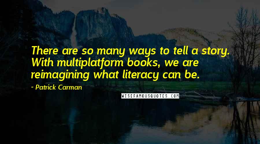 Patrick Carman Quotes: There are so many ways to tell a story. With multiplatform books, we are reimagining what literacy can be.