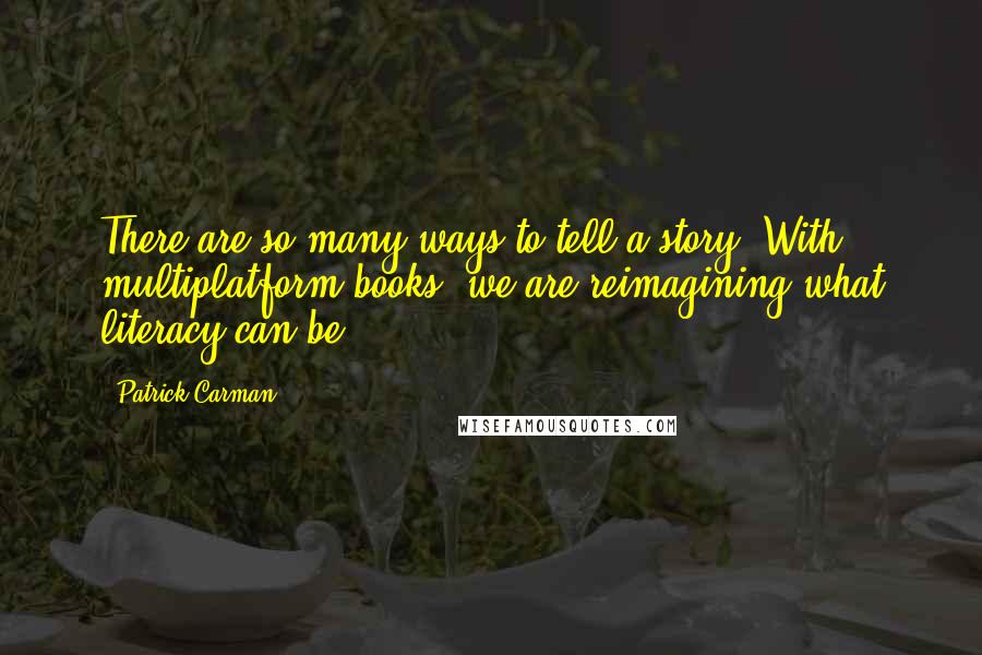 Patrick Carman Quotes: There are so many ways to tell a story. With multiplatform books, we are reimagining what literacy can be.