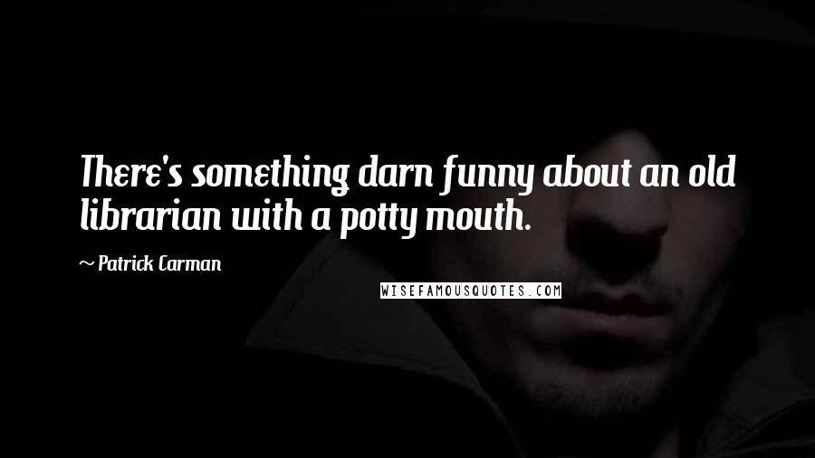 Patrick Carman Quotes: There's something darn funny about an old librarian with a potty mouth.