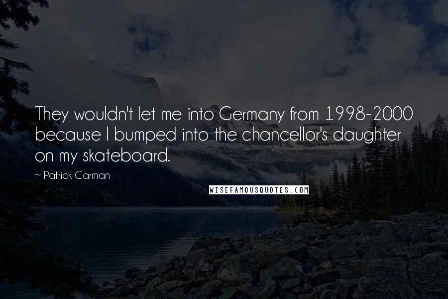 Patrick Carman Quotes: They wouldn't let me into Germany from 1998-2000 because I bumped into the chancellor's daughter on my skateboard.