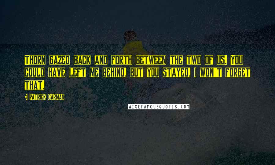 Patrick Carman Quotes: Thorn gazed back and forth between the two of us. You could have left me behind, but you stayed. I won't forget that.