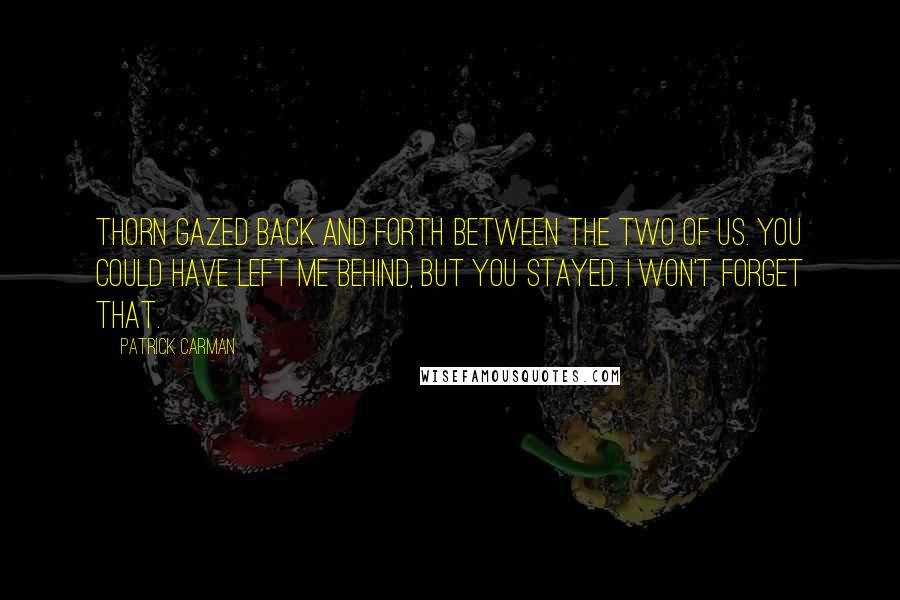 Patrick Carman Quotes: Thorn gazed back and forth between the two of us. You could have left me behind, but you stayed. I won't forget that.