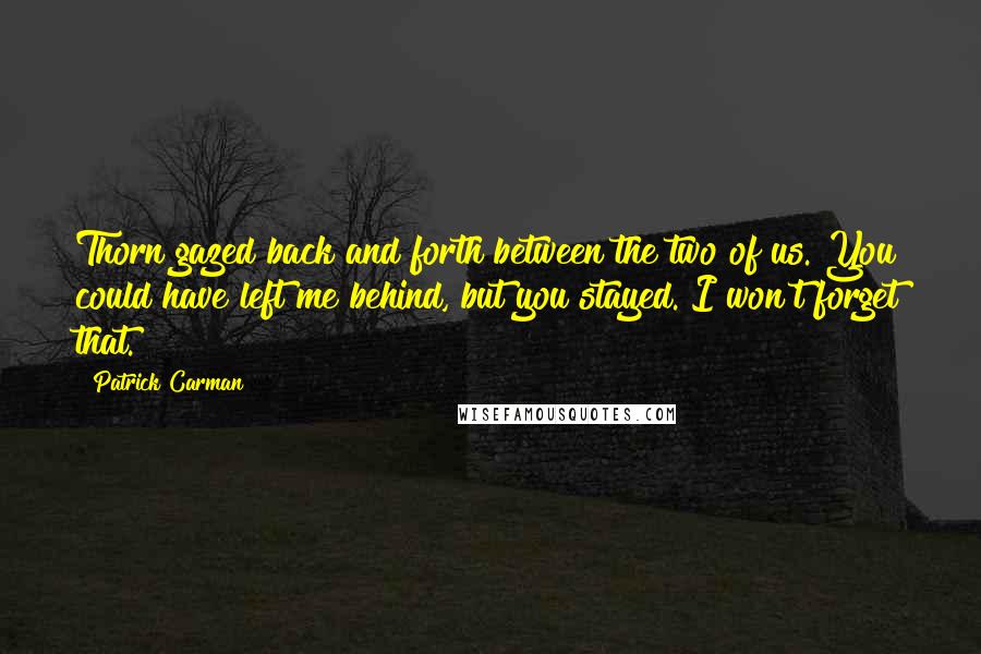 Patrick Carman Quotes: Thorn gazed back and forth between the two of us. You could have left me behind, but you stayed. I won't forget that.