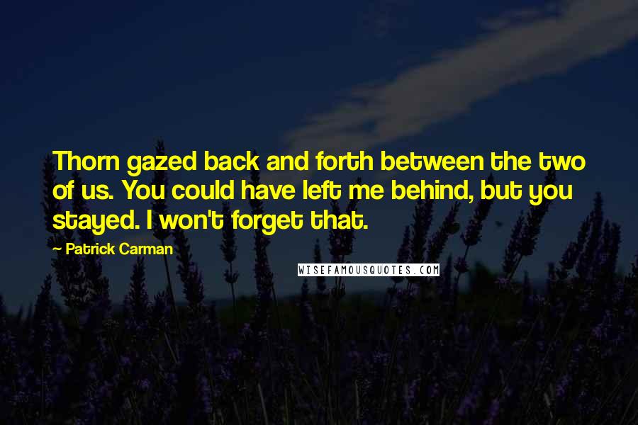 Patrick Carman Quotes: Thorn gazed back and forth between the two of us. You could have left me behind, but you stayed. I won't forget that.