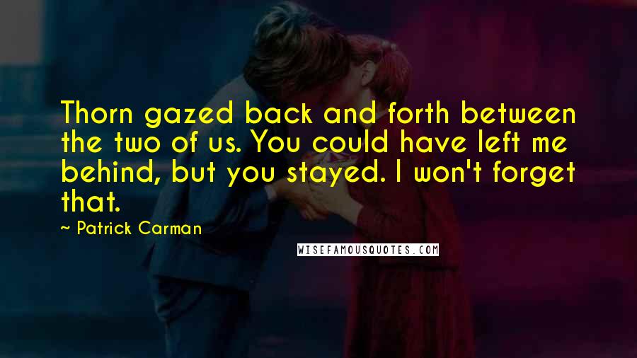 Patrick Carman Quotes: Thorn gazed back and forth between the two of us. You could have left me behind, but you stayed. I won't forget that.