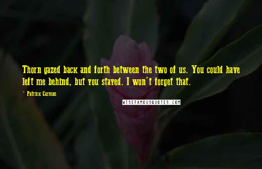 Patrick Carman Quotes: Thorn gazed back and forth between the two of us. You could have left me behind, but you stayed. I won't forget that.