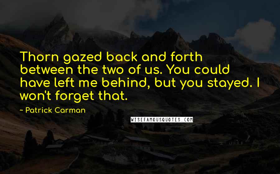 Patrick Carman Quotes: Thorn gazed back and forth between the two of us. You could have left me behind, but you stayed. I won't forget that.