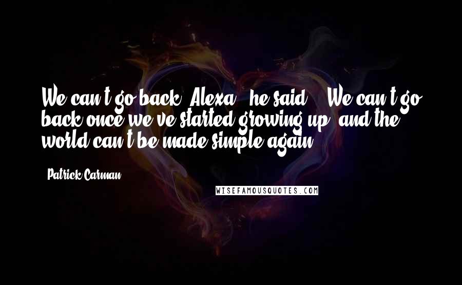 Patrick Carman Quotes: We can't go back, Alexa", he said. " We can't go back once we've started growing up, and the world can't be made simple again.