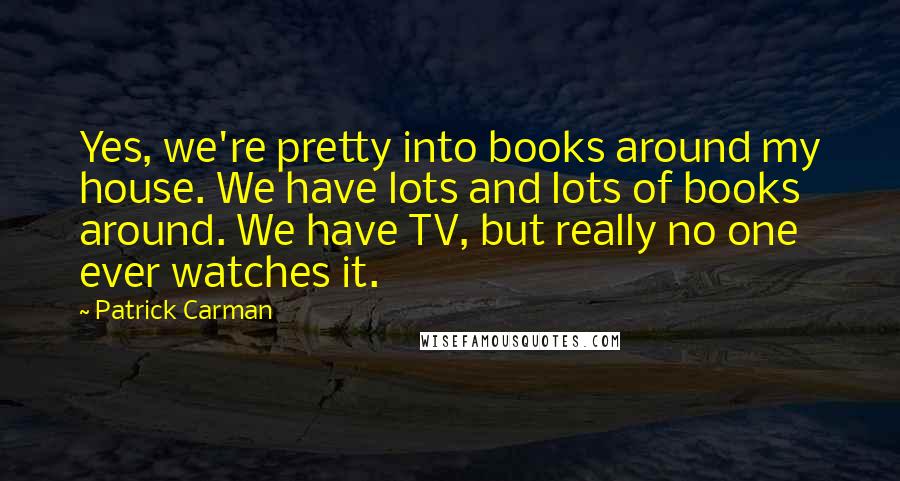 Patrick Carman Quotes: Yes, we're pretty into books around my house. We have lots and lots of books around. We have TV, but really no one ever watches it.