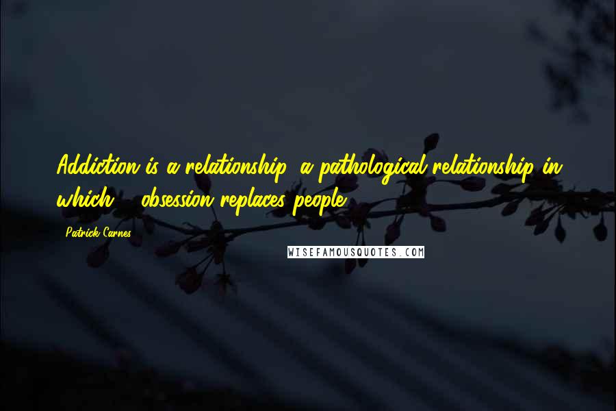 Patrick Carnes Quotes: Addiction is a relationship, a pathological relationship in which ... obsession replaces people.