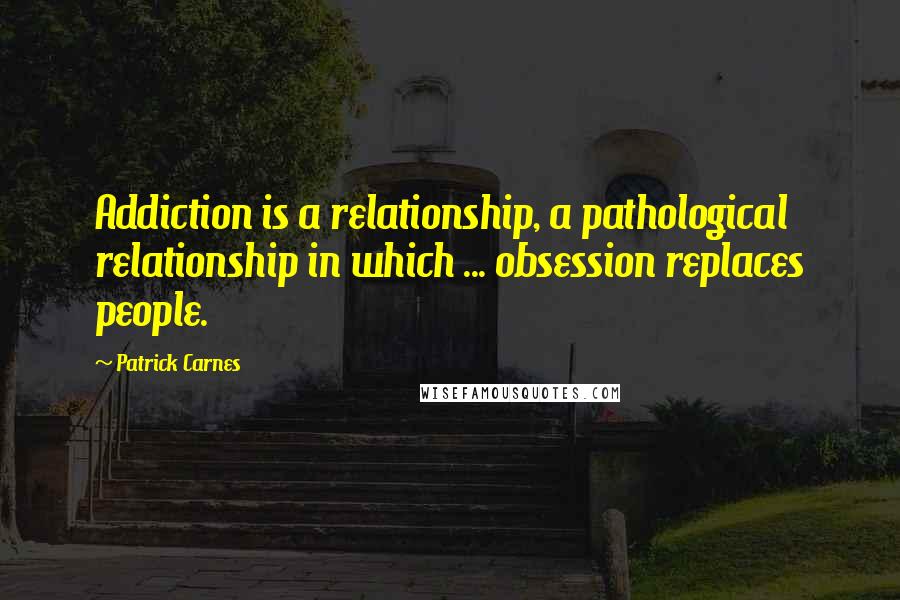 Patrick Carnes Quotes: Addiction is a relationship, a pathological relationship in which ... obsession replaces people.