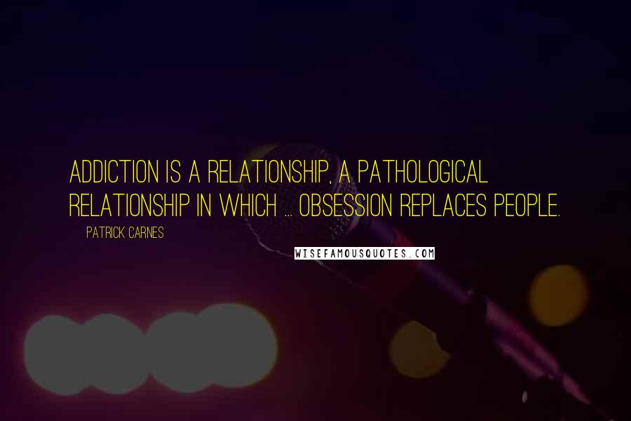 Patrick Carnes Quotes: Addiction is a relationship, a pathological relationship in which ... obsession replaces people.