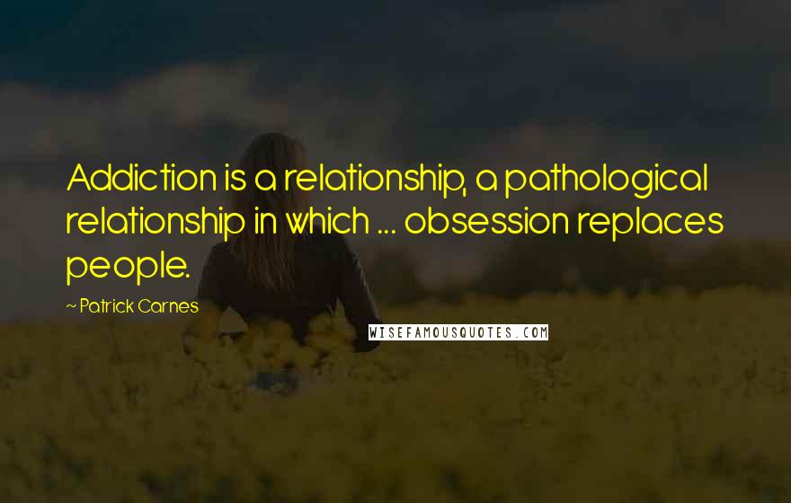 Patrick Carnes Quotes: Addiction is a relationship, a pathological relationship in which ... obsession replaces people.