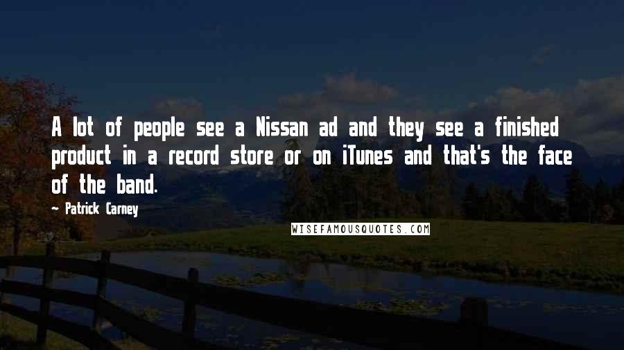 Patrick Carney Quotes: A lot of people see a Nissan ad and they see a finished product in a record store or on iTunes and that's the face of the band.