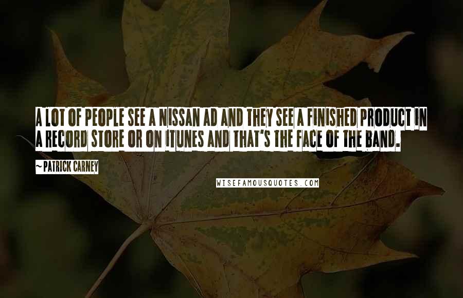 Patrick Carney Quotes: A lot of people see a Nissan ad and they see a finished product in a record store or on iTunes and that's the face of the band.