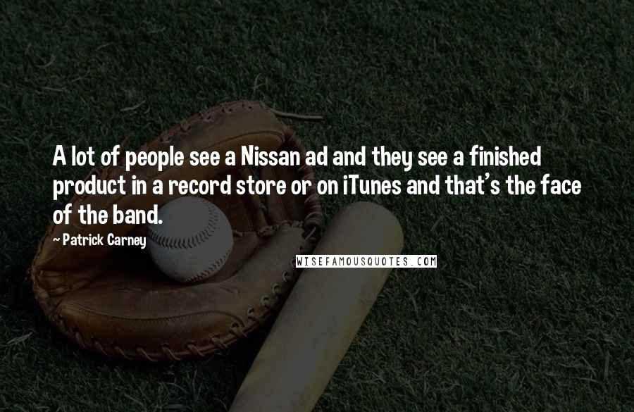 Patrick Carney Quotes: A lot of people see a Nissan ad and they see a finished product in a record store or on iTunes and that's the face of the band.