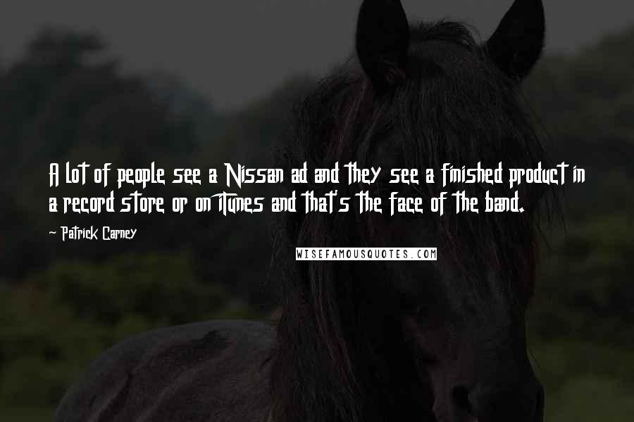 Patrick Carney Quotes: A lot of people see a Nissan ad and they see a finished product in a record store or on iTunes and that's the face of the band.