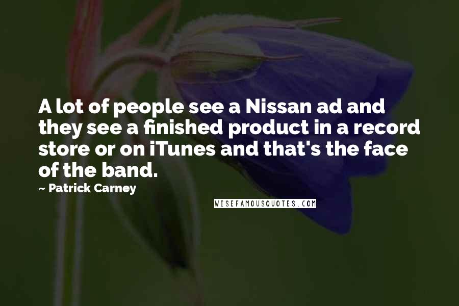 Patrick Carney Quotes: A lot of people see a Nissan ad and they see a finished product in a record store or on iTunes and that's the face of the band.