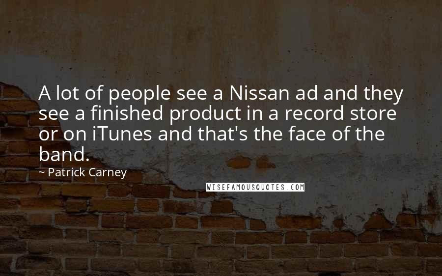 Patrick Carney Quotes: A lot of people see a Nissan ad and they see a finished product in a record store or on iTunes and that's the face of the band.