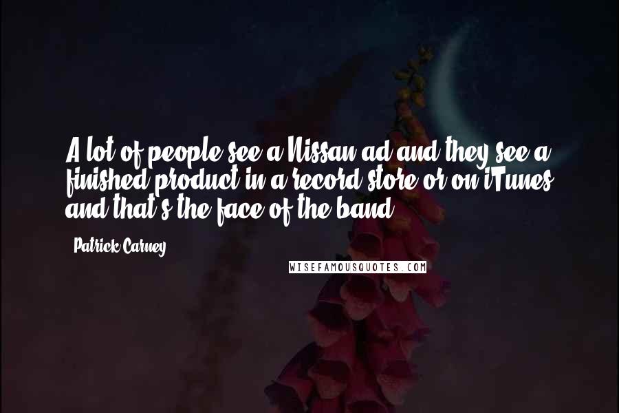 Patrick Carney Quotes: A lot of people see a Nissan ad and they see a finished product in a record store or on iTunes and that's the face of the band.