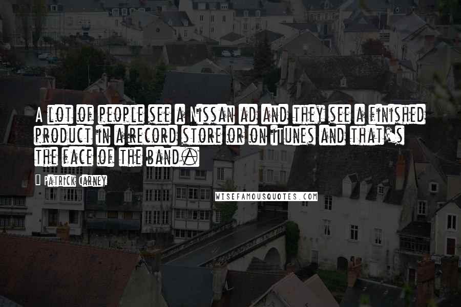 Patrick Carney Quotes: A lot of people see a Nissan ad and they see a finished product in a record store or on iTunes and that's the face of the band.
