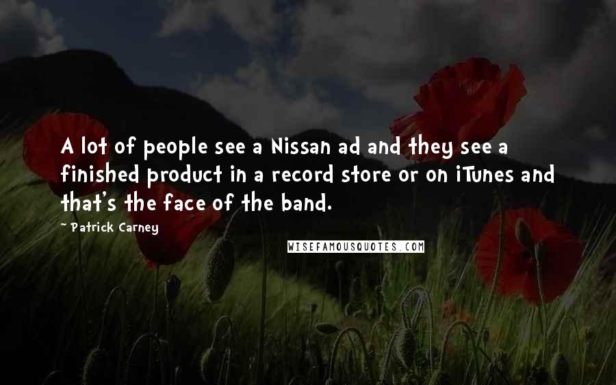 Patrick Carney Quotes: A lot of people see a Nissan ad and they see a finished product in a record store or on iTunes and that's the face of the band.