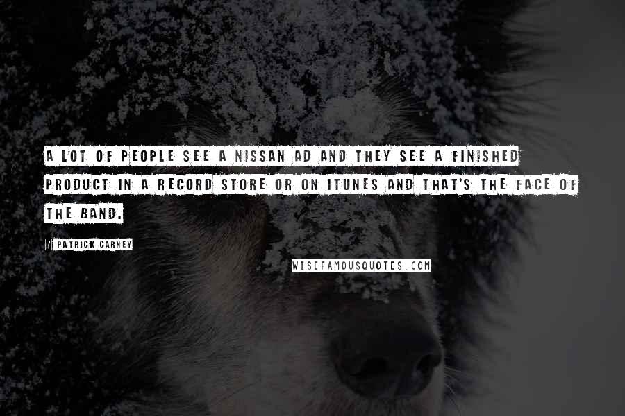 Patrick Carney Quotes: A lot of people see a Nissan ad and they see a finished product in a record store or on iTunes and that's the face of the band.