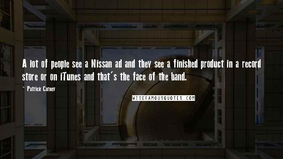 Patrick Carney Quotes: A lot of people see a Nissan ad and they see a finished product in a record store or on iTunes and that's the face of the band.