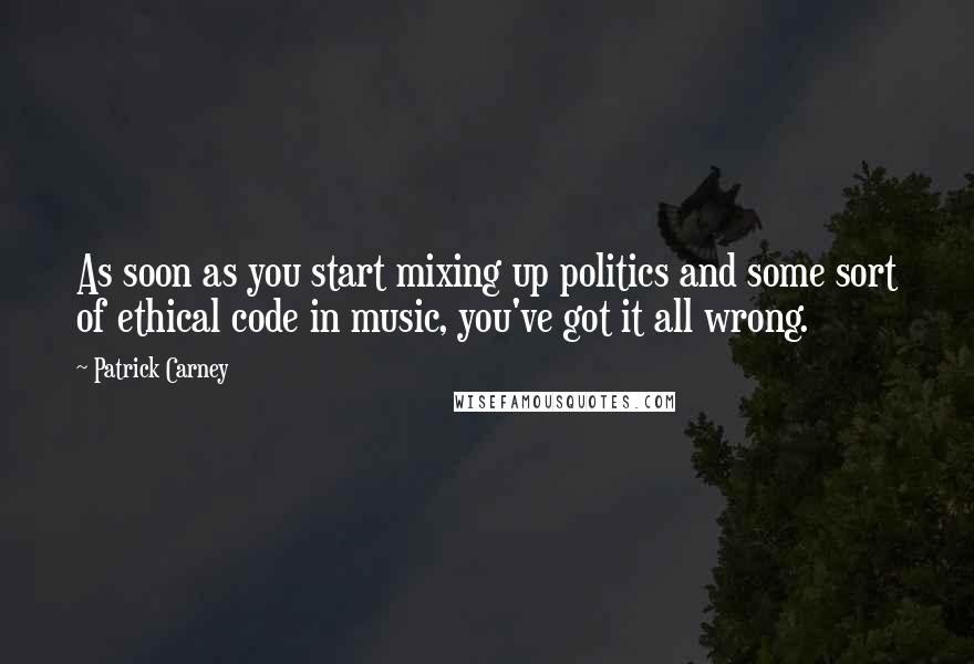 Patrick Carney Quotes: As soon as you start mixing up politics and some sort of ethical code in music, you've got it all wrong.