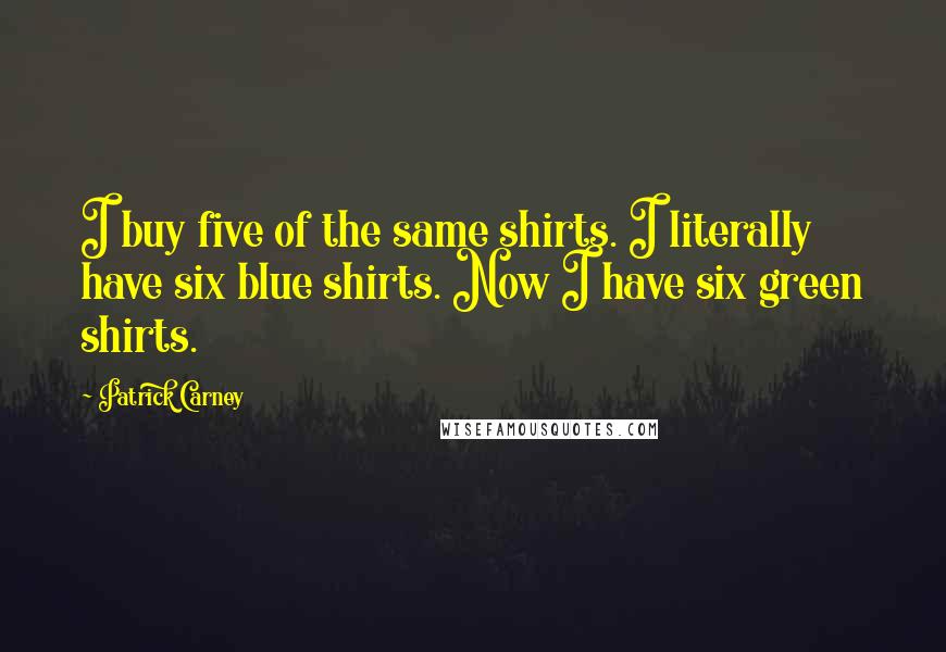 Patrick Carney Quotes: I buy five of the same shirts. I literally have six blue shirts. Now I have six green shirts.