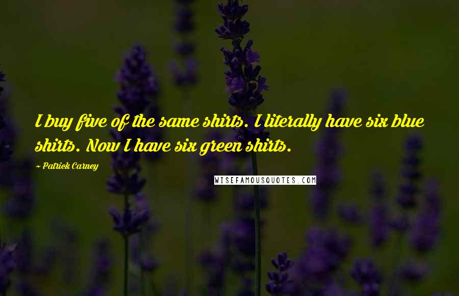 Patrick Carney Quotes: I buy five of the same shirts. I literally have six blue shirts. Now I have six green shirts.