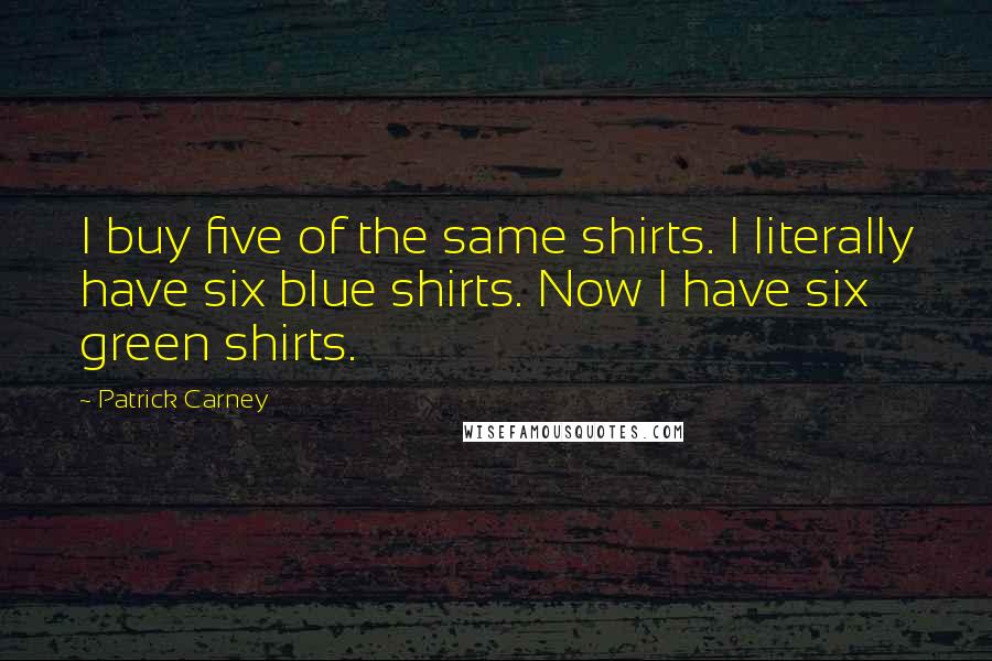 Patrick Carney Quotes: I buy five of the same shirts. I literally have six blue shirts. Now I have six green shirts.