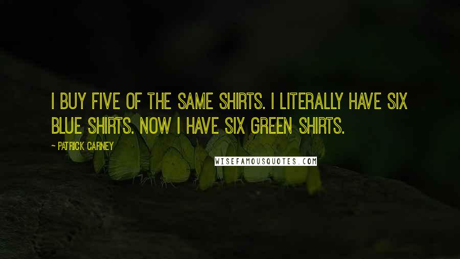 Patrick Carney Quotes: I buy five of the same shirts. I literally have six blue shirts. Now I have six green shirts.