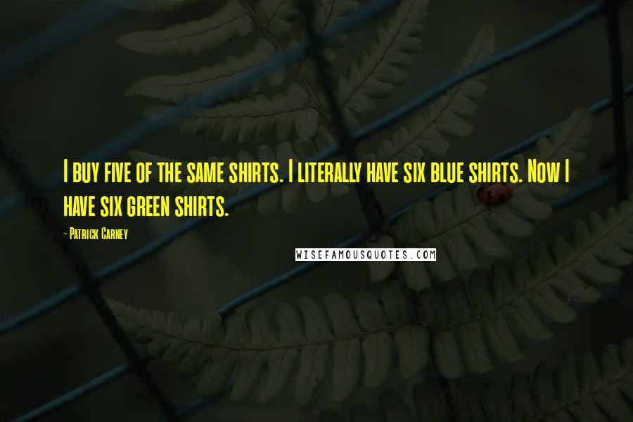 Patrick Carney Quotes: I buy five of the same shirts. I literally have six blue shirts. Now I have six green shirts.
