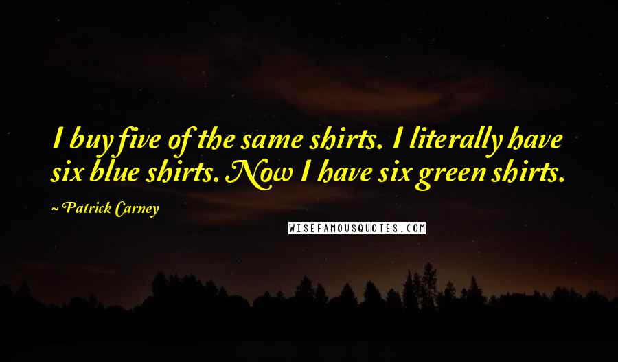 Patrick Carney Quotes: I buy five of the same shirts. I literally have six blue shirts. Now I have six green shirts.